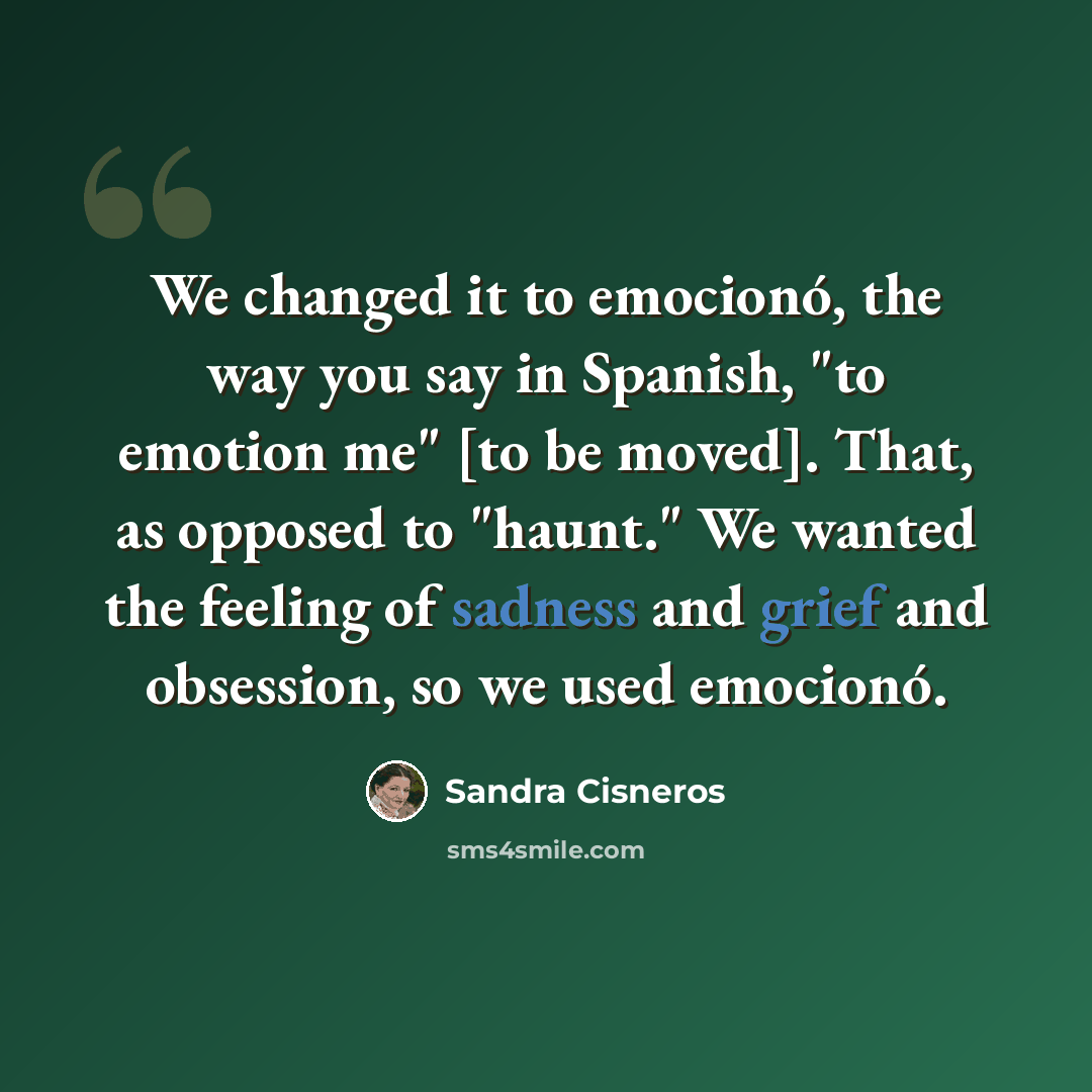 “We changed it to emocionó, the way you say in Spanish, "to emotion me" [to be moved]. That, as opposed to "haunt." We wanted the feeling of sadness and grief and obsession, so we used emocionó.” quote by Sandra Cisneros