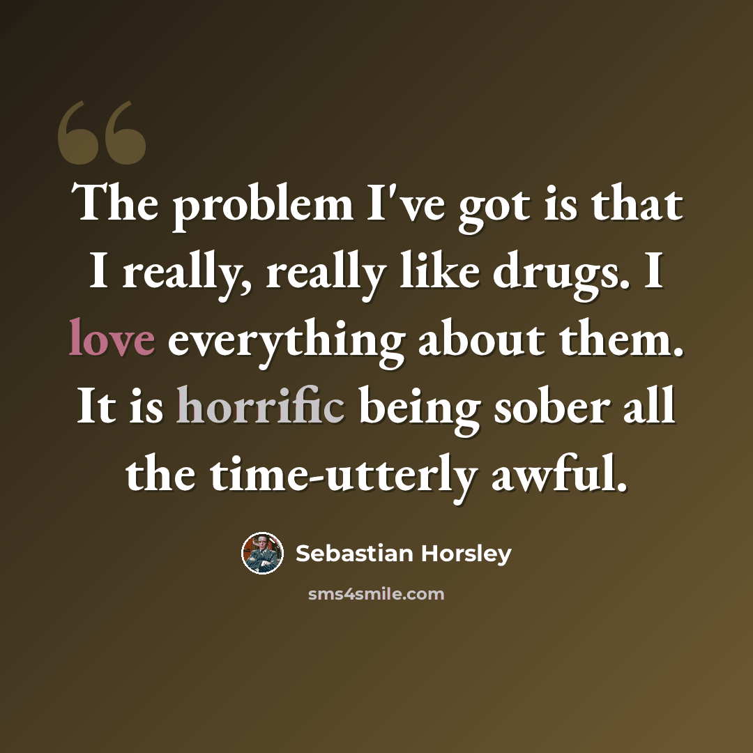 “The problem I've got is that I really, really like drugs. I love everything about them. It is horrific being sober all the time-utterly awful.” quote by Sebastian Horsley