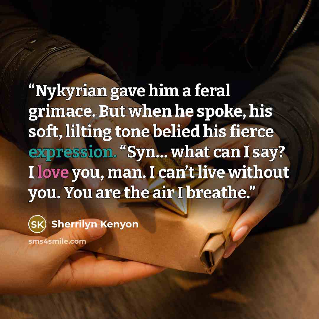 “Nykyrian gave him a feral grimace. But when he spoke, his soft, lilting tone belied his fierce expression. “Syn… what can I say? I love you, man. I can’t live without you. You are the air I breathe.” quote by Sherrilyn Kenyon