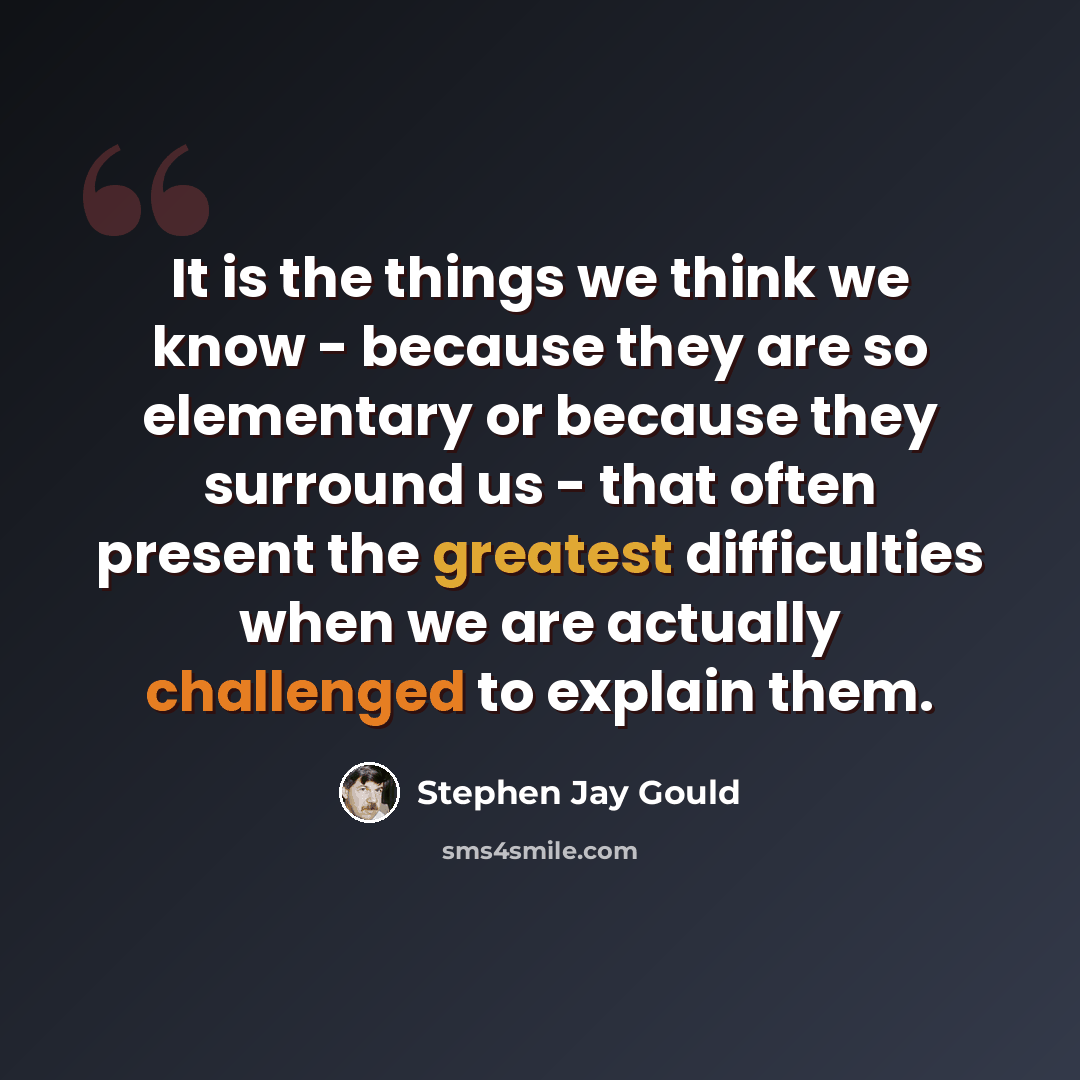 “It is the things we think we know - because they are so elementary or because they surround us - that often present the greatest difficulties when we are actually challenged to explain them.” quote by Stephen Jay Gould