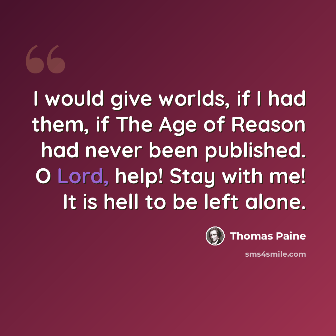“I would give worlds, if I had them, if The Age of Reason had never been published. O Lord, help! Stay with me! It is hell to be left alone.” quote by Thomas Paine