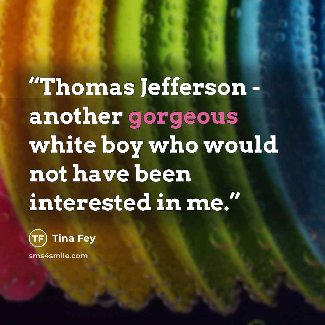 “Thomas Jefferson - another gorgeous white boy who would not have been interested in me.” quote by Tina Fey
