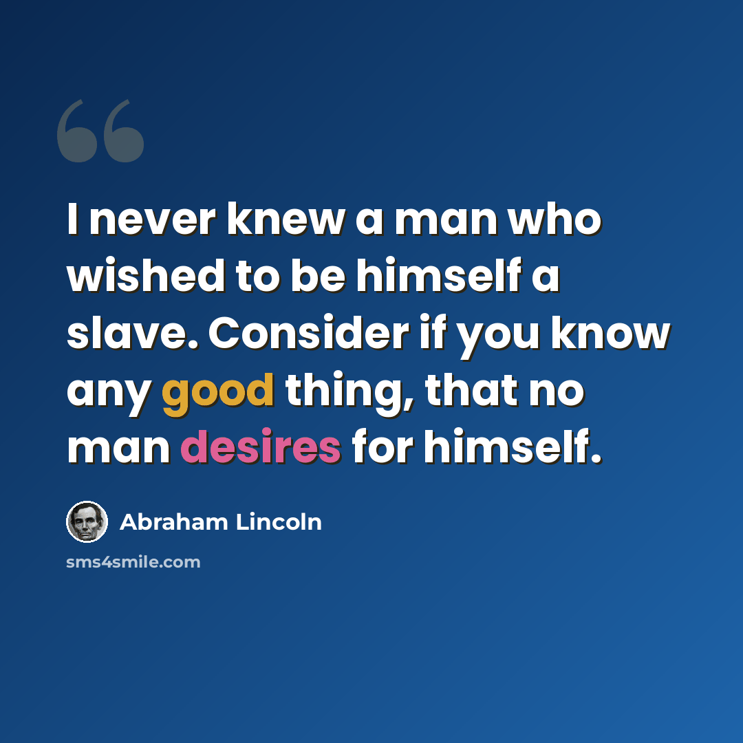 “I never knew a man who wished to be himself a slave. Consider if you know any good thing, that no man desires for himself.” quote by Abraham Lincoln