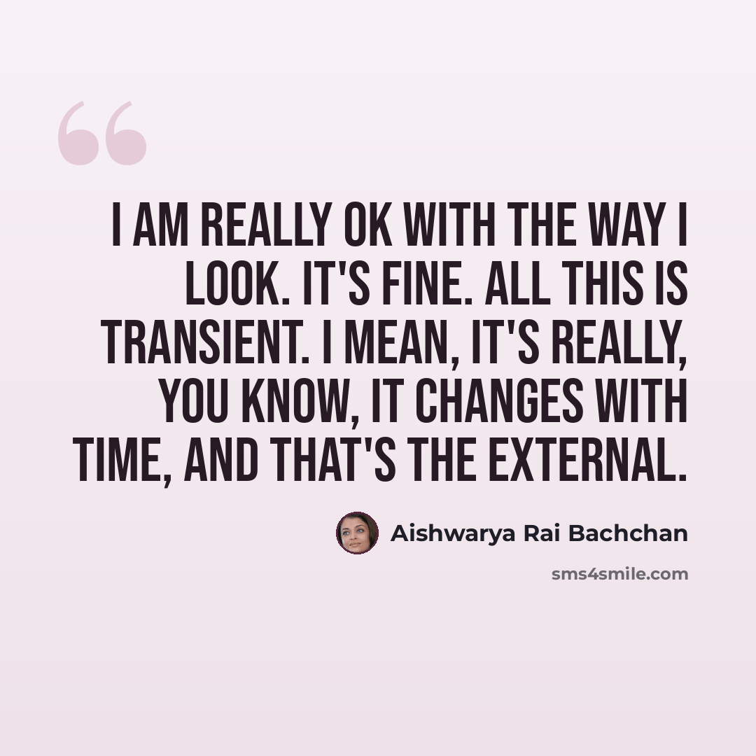 “I am really OK with the way I look. It's fine. All this is transient. I mean, it's really, you know, it changes with time, and that's the external.” quote by Aishwarya Rai Bachchan