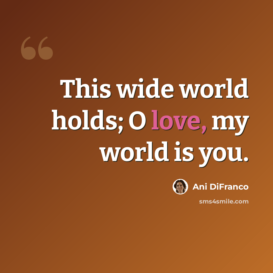 “This wide world holds; O love, my world is you.” quote by Ani Difranco