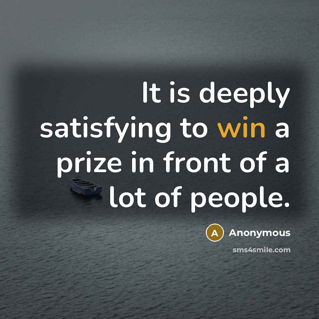 “It is deeply satisfying to win a prize in front of a lot of people.” quote by Anonymous