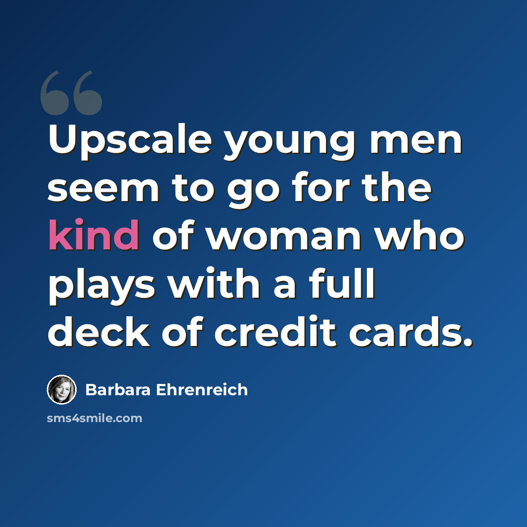 “Upscale young men seem to go for the kind of woman who plays with a full deck of credit cards.” quote by Barbara Ehrenreich