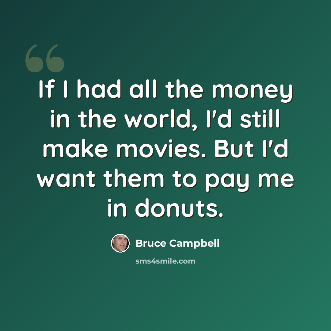 “If I had all the money in the world, I'd still make movies. But I'd want them to pay me in donuts.” quote by Bruce Campbell