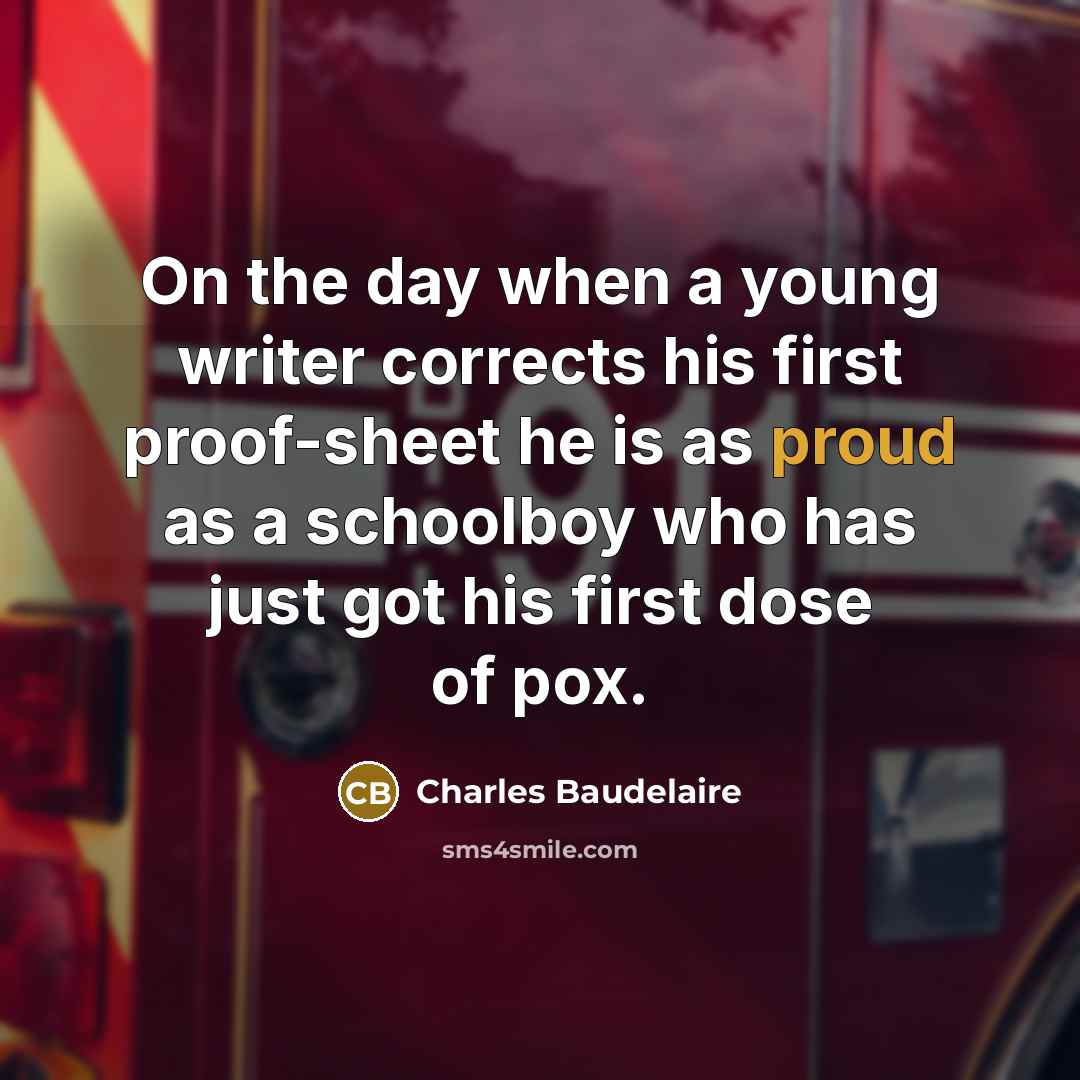 “On the day when a young writer corrects his first proof-sheet he is as proud as a schoolboy who has just got his first dose of pox.” quote by Charles Baudelaire