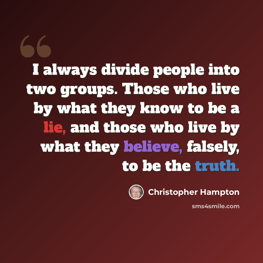 “I always divide people into two groups. Those who live by what they know to be a lie, and those who live by what they believe, falsely, to be the truth.” quote by Christopher Hampton