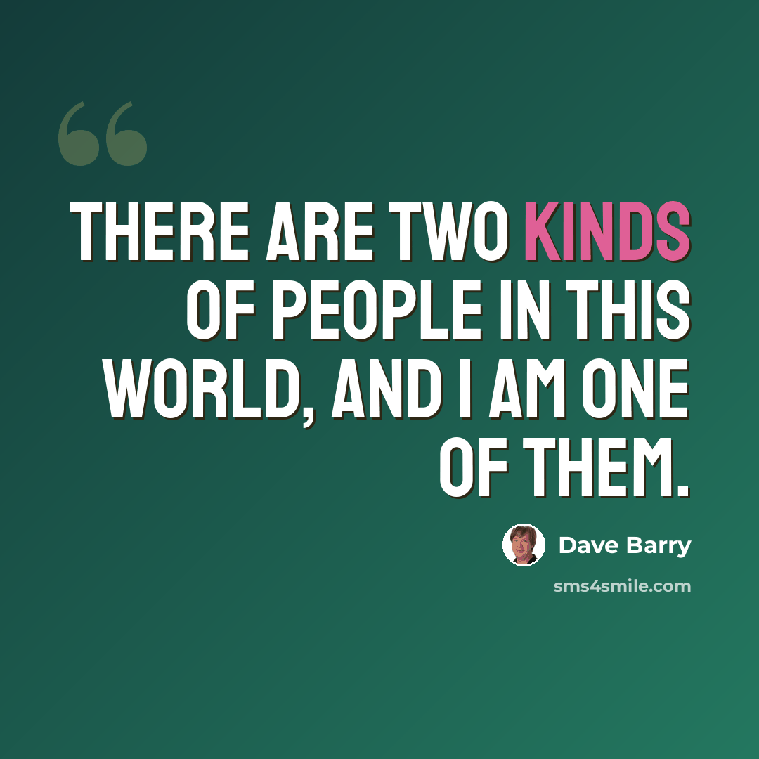 “There are two kinds of people in this world, and I am one of them.” quote by Dave Barry