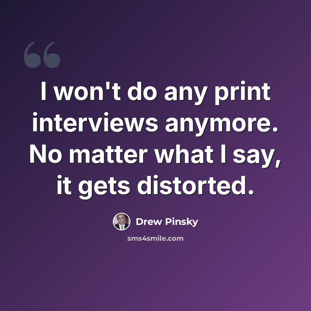 “I won't do any print interviews anymore. No matter what I say, it gets distorted.” quote by Drew Pinsky