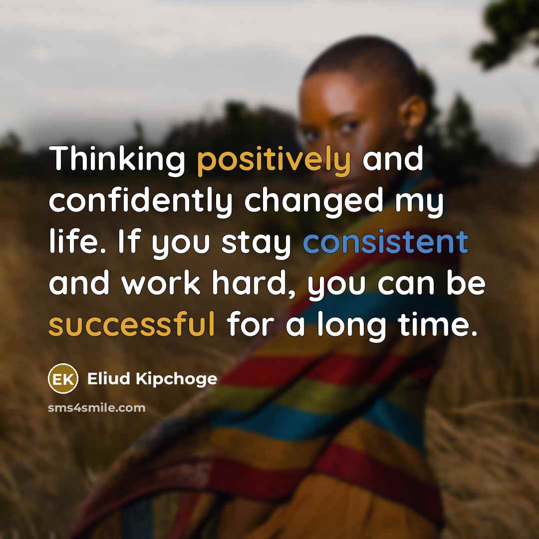 “Thinking positively and confidently changed my life. If you stay consistent and work hard, you can be successful for a long time.” quote by Eliud Kipchoge