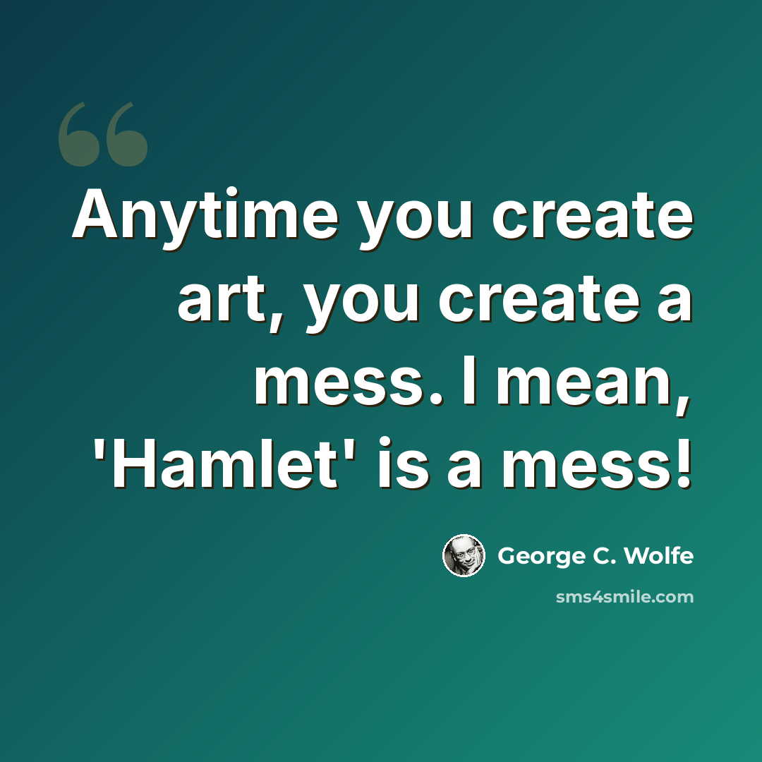 “Anytime you create art, you create a mess. I mean, 'Hamlet' is a mess!” quote by George C. Wolfe