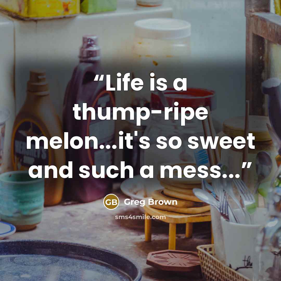 “Life is a thump-ripe melon...it's so sweet and such a mess...” quote by Greg Brown