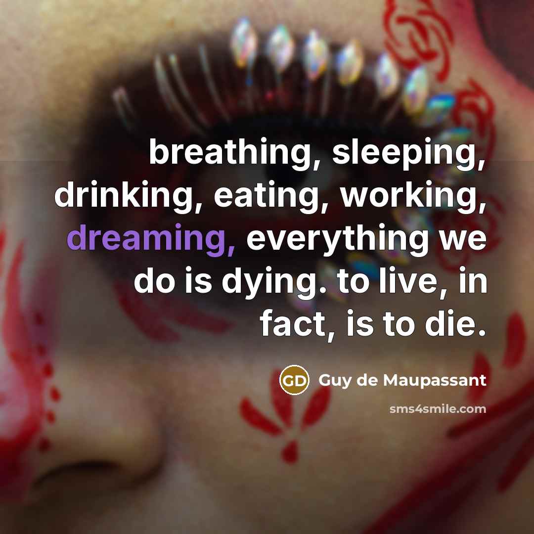 “breathing, sleeping, drinking, eating, working, dreaming, everything we do is dying. to live, in fact, is to die.” quote by Guy de Maupassant