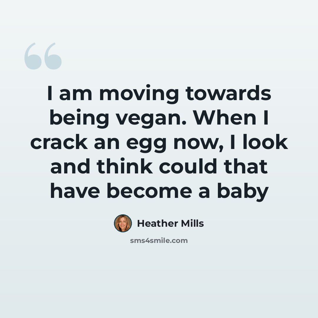 “I am moving towards being vegan. When I crack an egg now, I look and think could that have become a baby” quote by Heather Mills