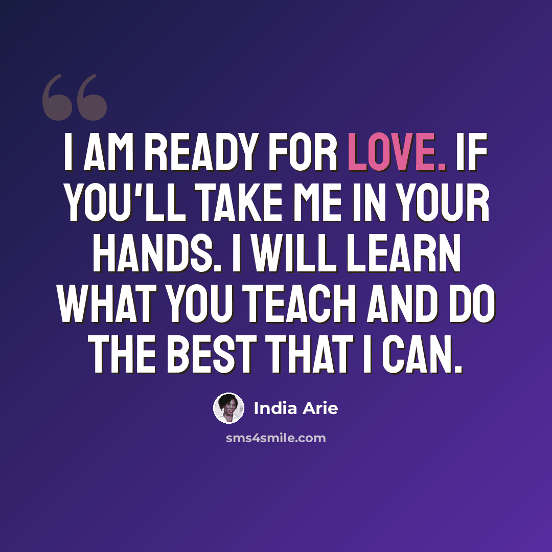 “I am ready for love. If you'll take me in your hands. I will learn what you teach and do the best that I can.” quote by India Arie