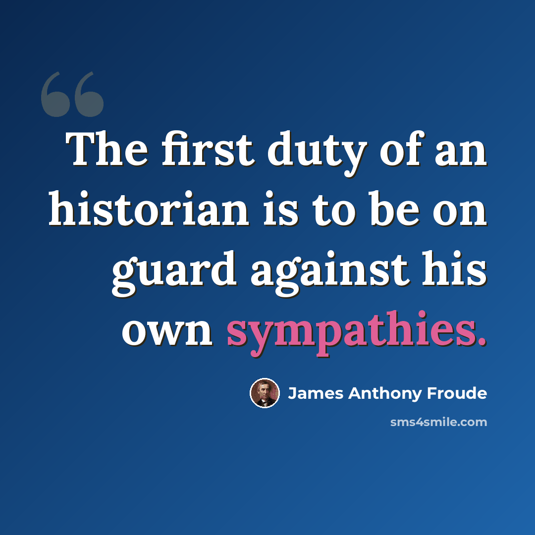 “The first duty of an historian is to be on guard against his own sympathies.” quote by James Anthony Froude