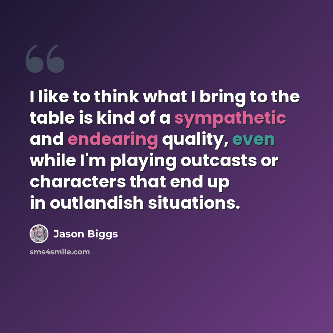 “I like to think what I bring to the table is kind of a sympathetic and endearing quality, even while I'm playing outcasts or characters that end up in outlandish situations.” quote by Jason Biggs
