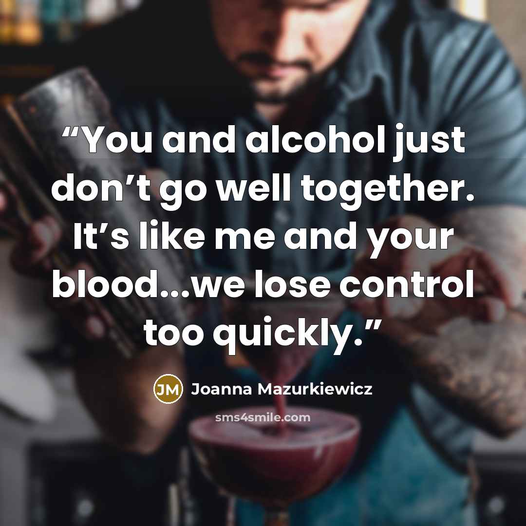 “You and alcohol just don’t go well together. It’s like me and your blood...we lose control too quickly.” quote by Joanna Mazurkiewicz
