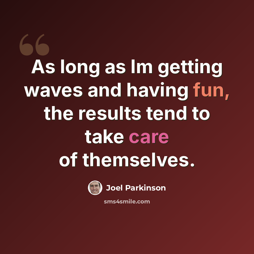 “As long as Im getting waves and having fun, the results tend to take care of themselves.” quote by Joel Parkinson