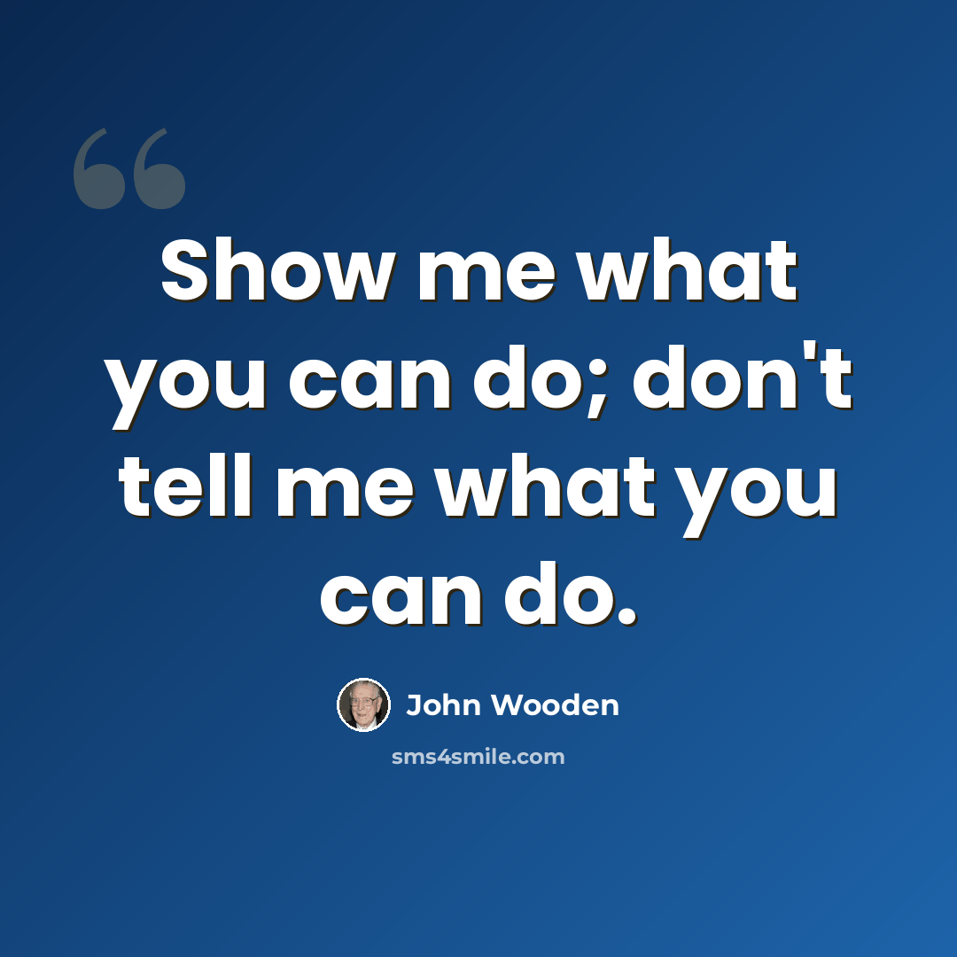 “Show me what you can do; don't tell me what you can do.” quote by John Wooden