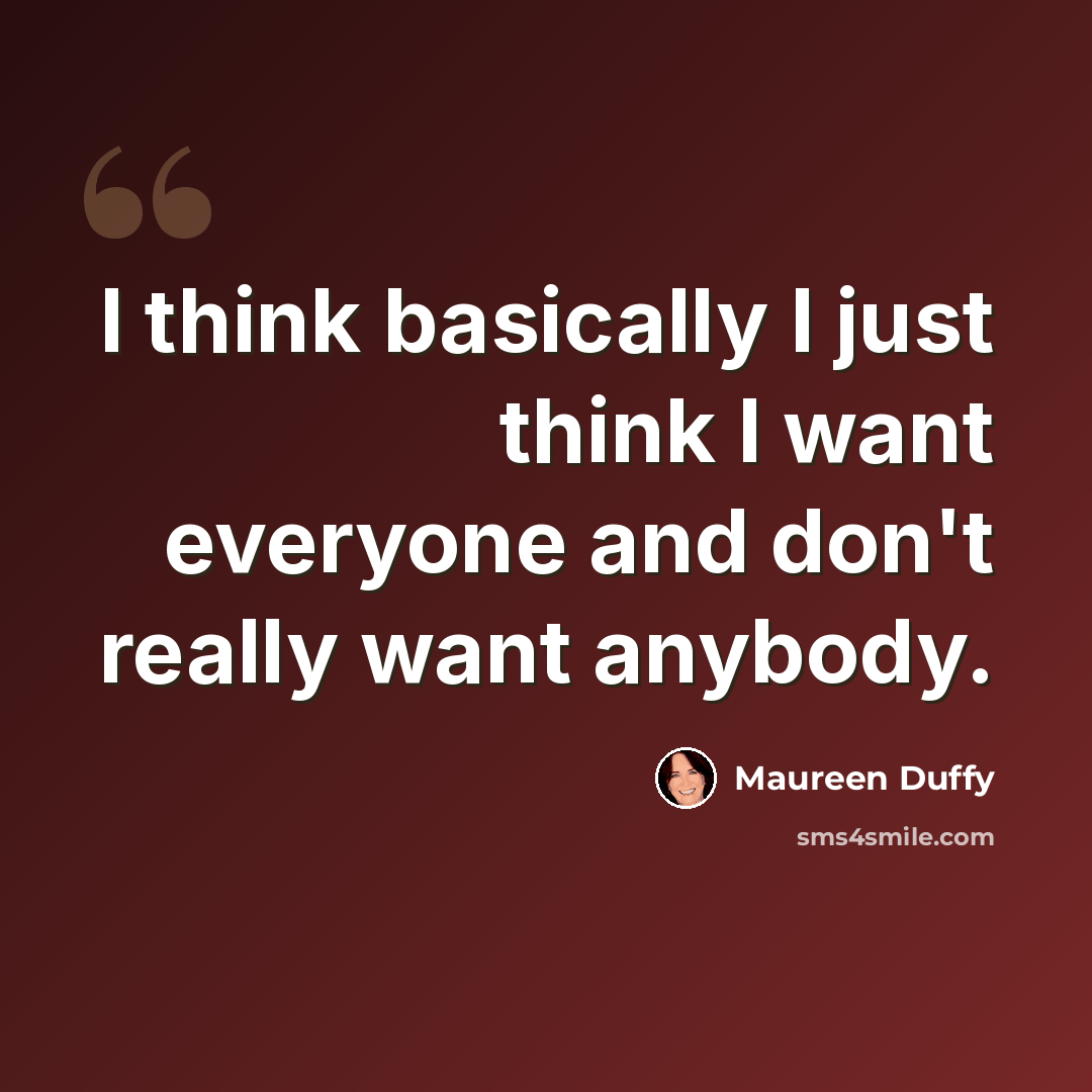 “I think basically I just think I want everyone and don't really want anybody.” quote by Maureen Duffy