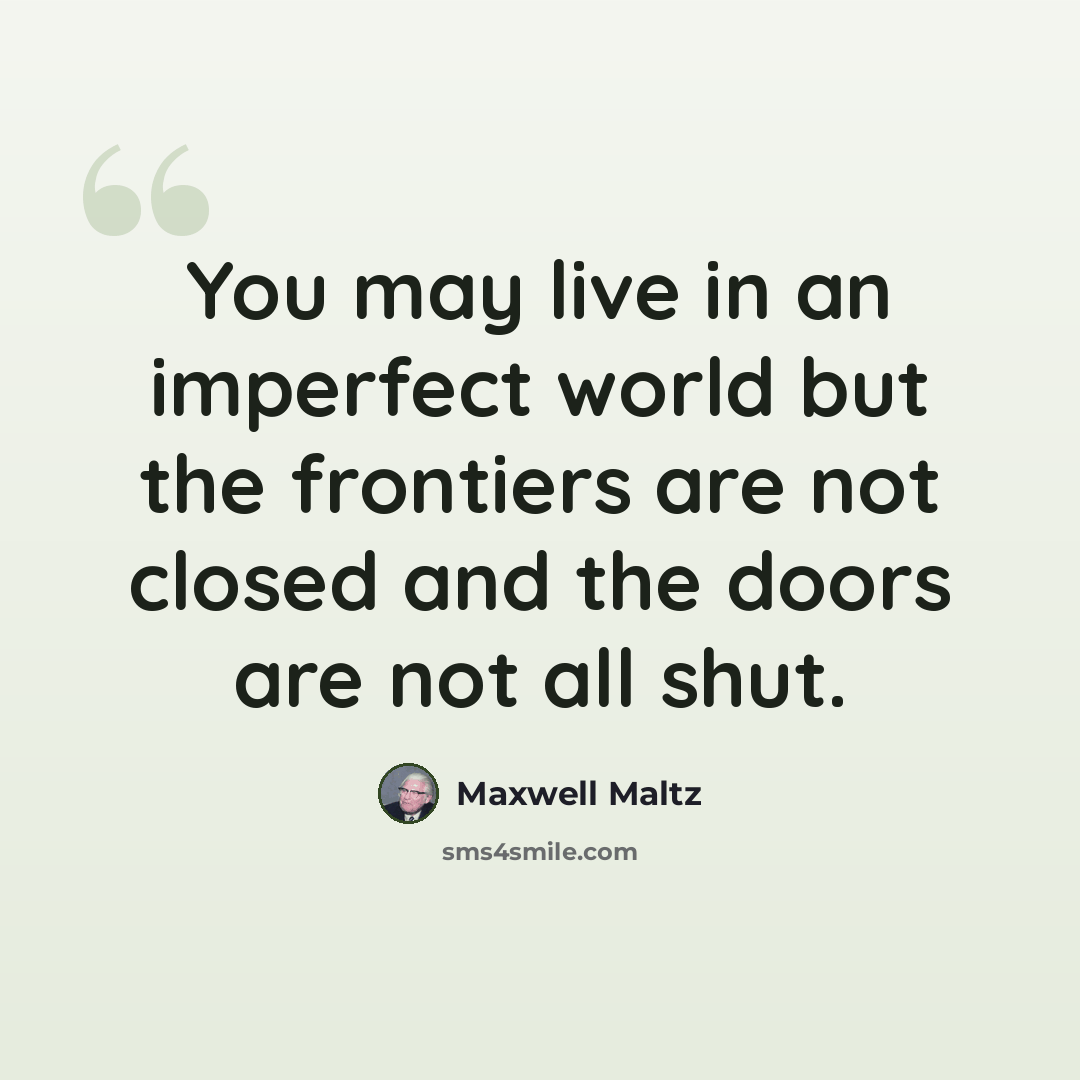 “You may live in an imperfect world but the frontiers are not closed and the doors are not all shut.” quote by Maxwell Maltz