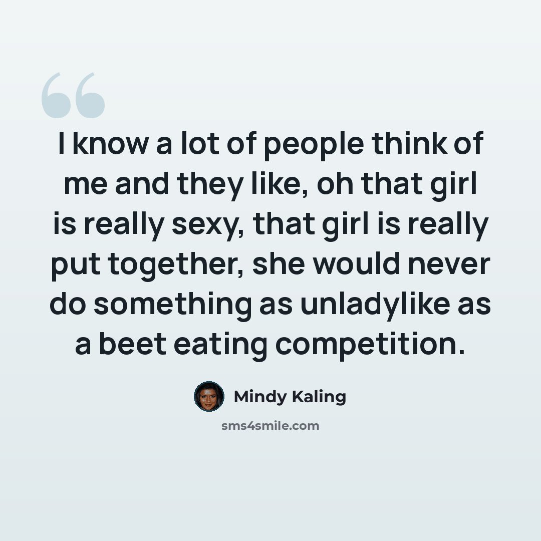 “I know a lot of people think of me and they like, oh that girl is really sexy, that girl is really put together, she would never do something as unladylike as a beet eating competition.” quote by Mindy Kaling