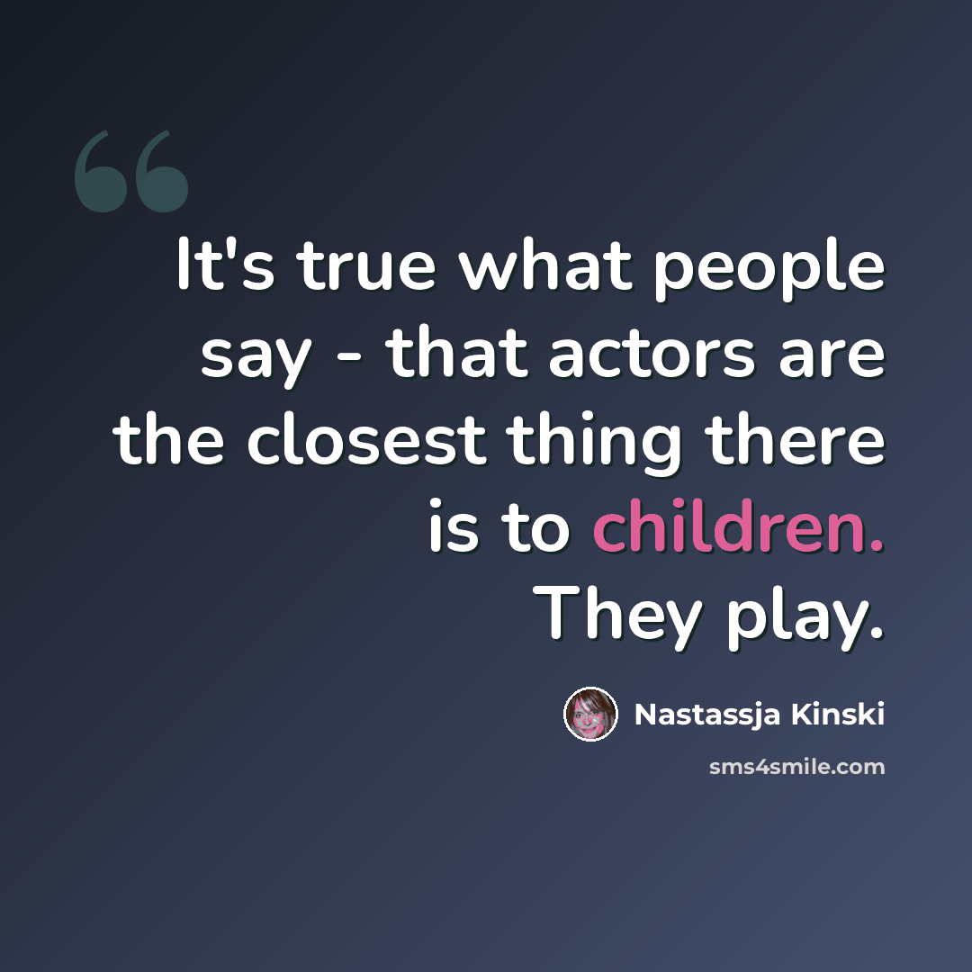 “It's true what people say - that actors are the closest thing there is to children. They play.” quote by Nastassja Kinski