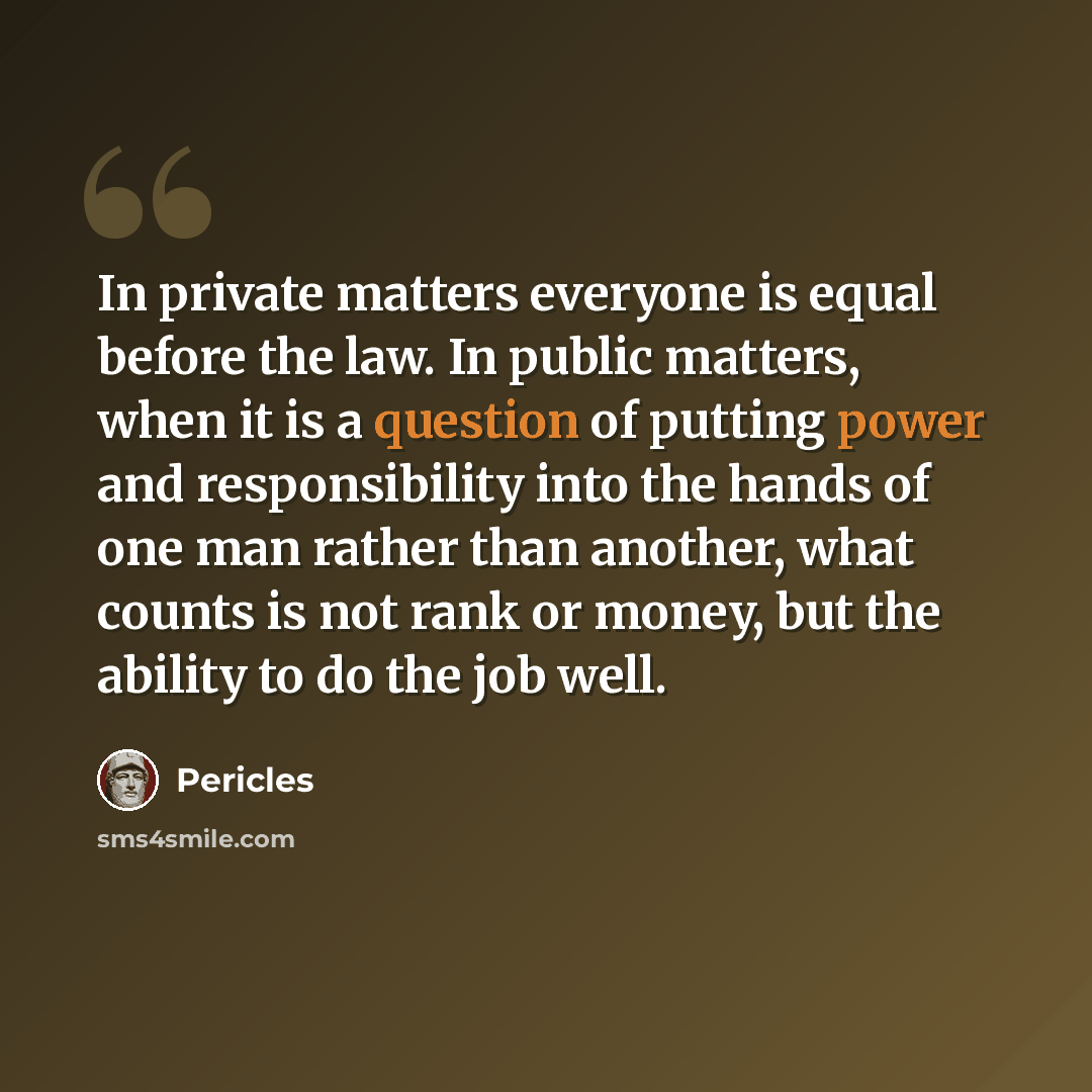 “In private matters everyone is equal before the law. In public matters, when it is a question of putting power and responsibility into the hands of one man rather than another, what counts is not rank or money, but the ability to do the job well.” quote by Pericles
