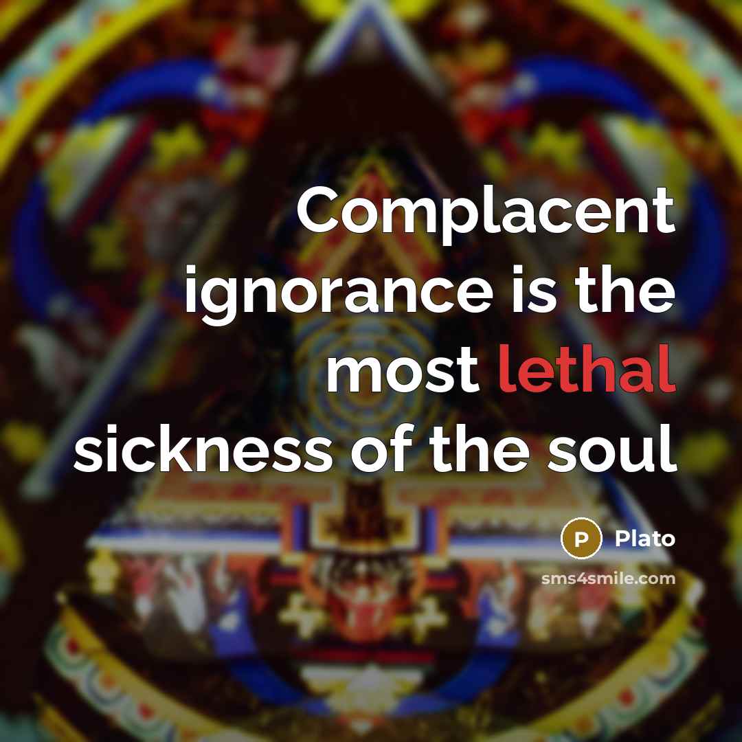 “Complacent ignorance is the most lethal sickness of the soul” quote by Plato