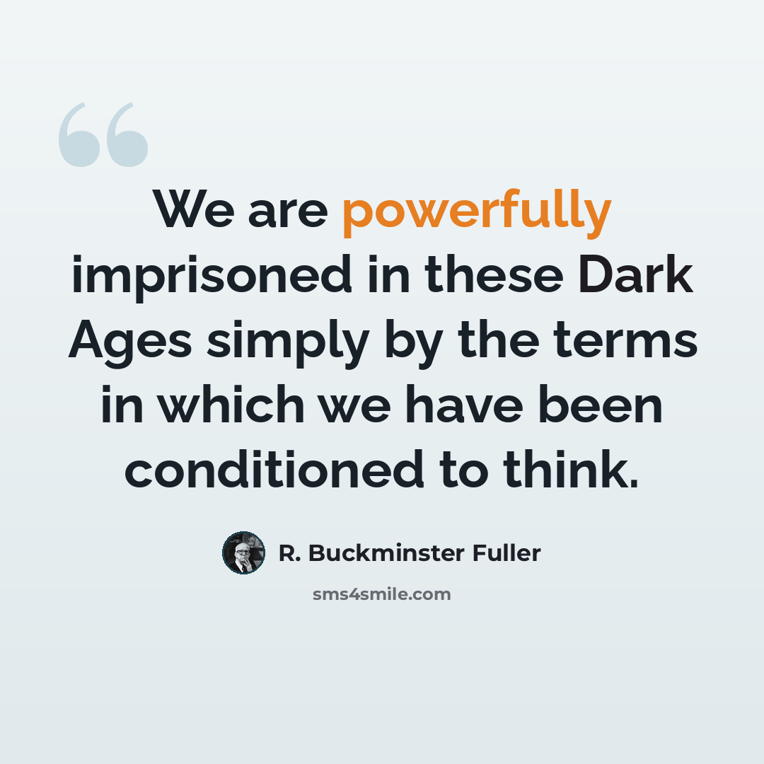 “We are powerfully imprisoned in these Dark Ages simply by the terms in which we have been conditioned to think.” quote by R. Buckminster Fuller