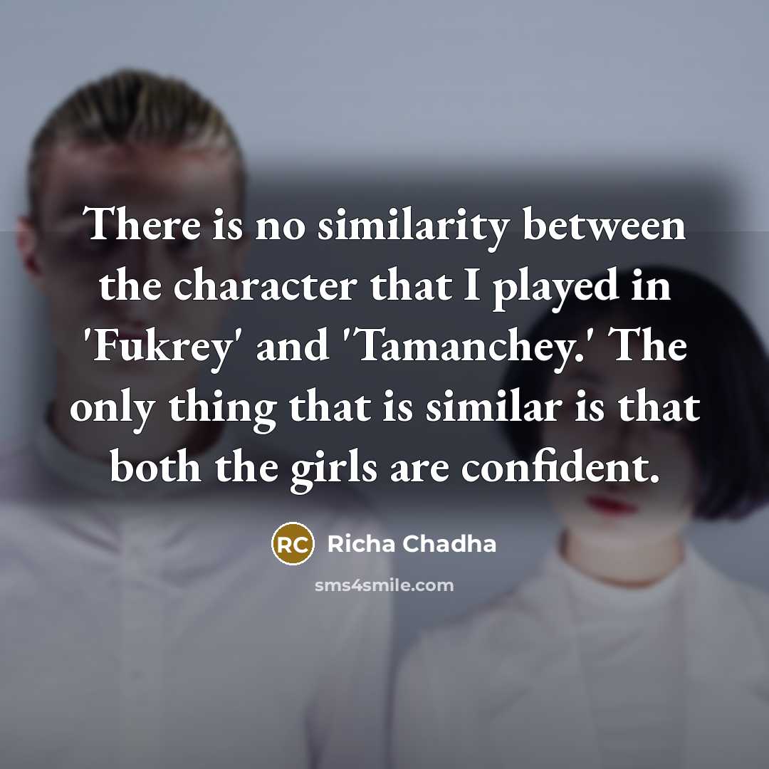 “There is no similarity between the character that I played in 'Fukrey' and 'Tamanchey.' The only thing that is similar is that both the girls are confident.” quote by Richa Chadha