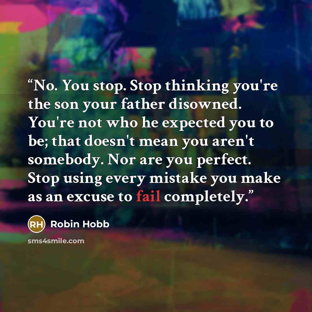 “No. You stop. Stop thinking you're the son your father disowned. You're not who he expected you to be; that doesn't mean you aren't somebody. Nor are you perfect. Stop using every mistake you make as an excuse to fail completely.” quote by Robin Hobb