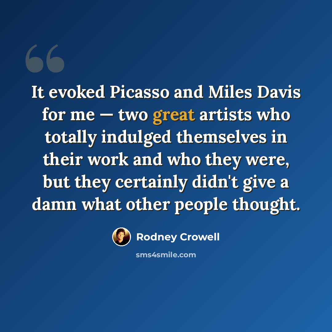 “It evoked Picasso and Miles Davis for me — two great artists who totally indulged themselves in their work and who they were, but they certainly didn't give a damn what other people thought.” quote by Rodney Crowell