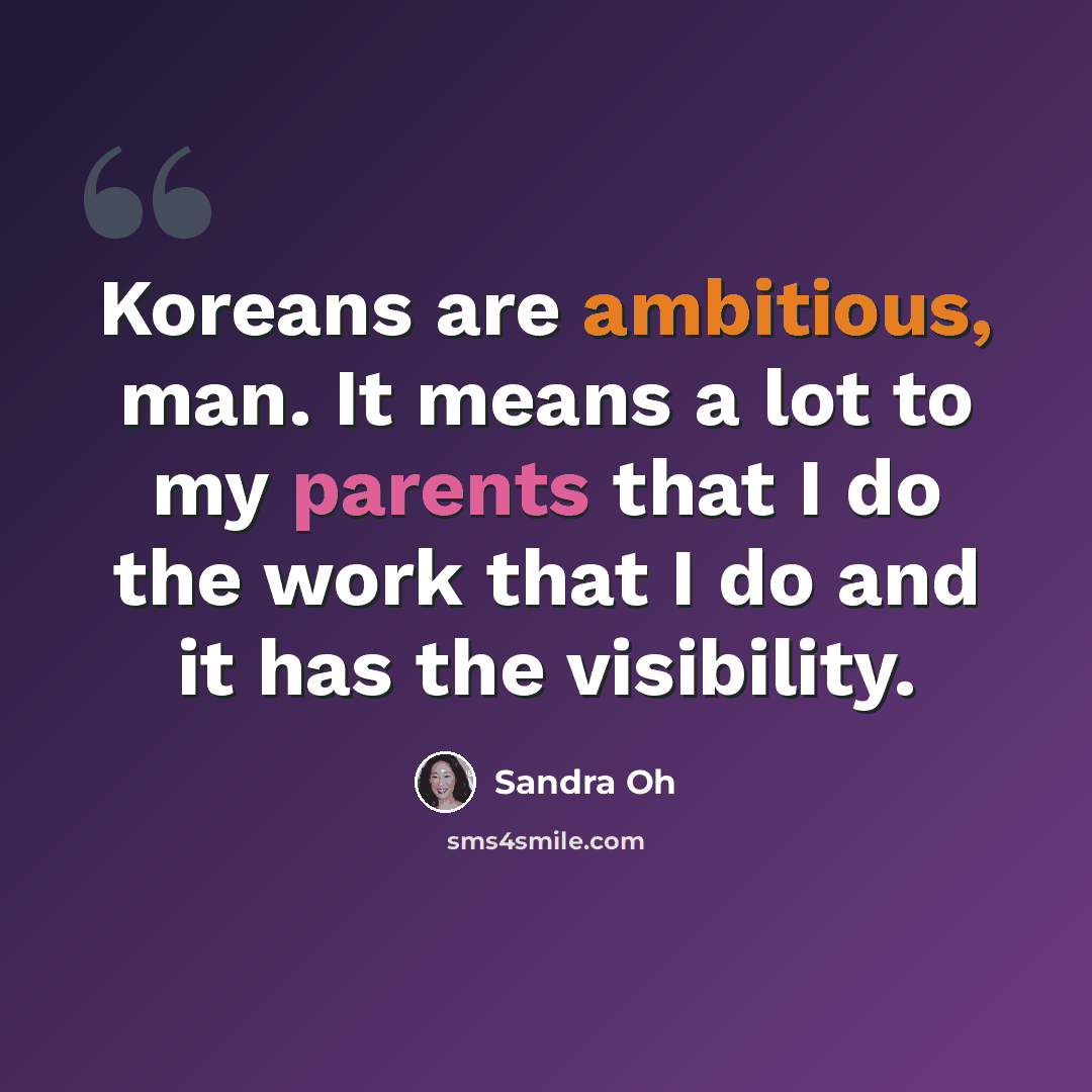 “Koreans are ambitious, man. It means a lot to my parents that I do the work that I do and it has the visibility.” quote by Sandra Oh