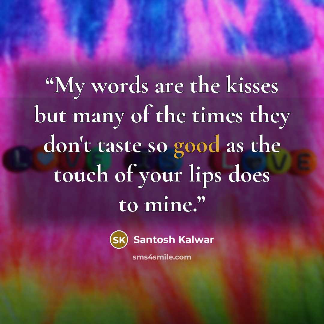 “My words are the kisses but many of the times they don't taste so good as the touch of your lips does to mine.” quote by Santosh Kalwar