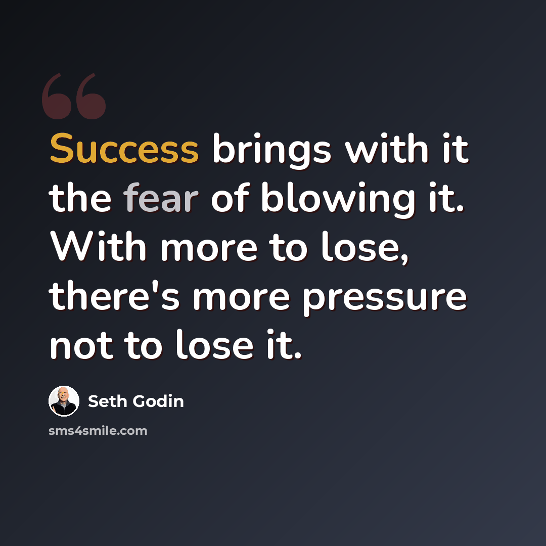 “Success brings with it the fear of blowing it. With more to lose, there's more pressure not to lose it.” quote by Seth Godin