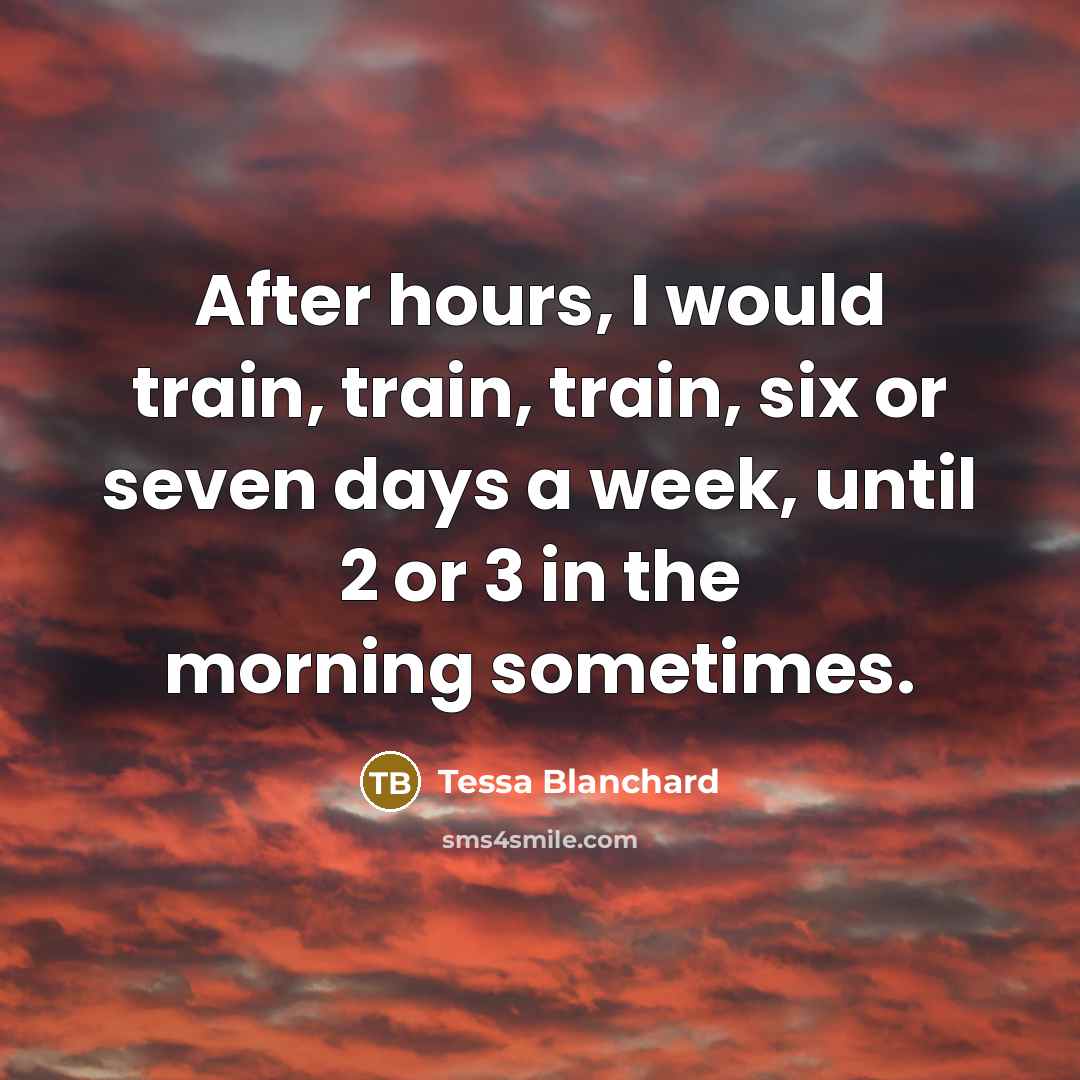 “After hours, I would train, train, train, six or seven days a week, until 2 or 3 in the morning sometimes.” quote by Tessa Blanchard
