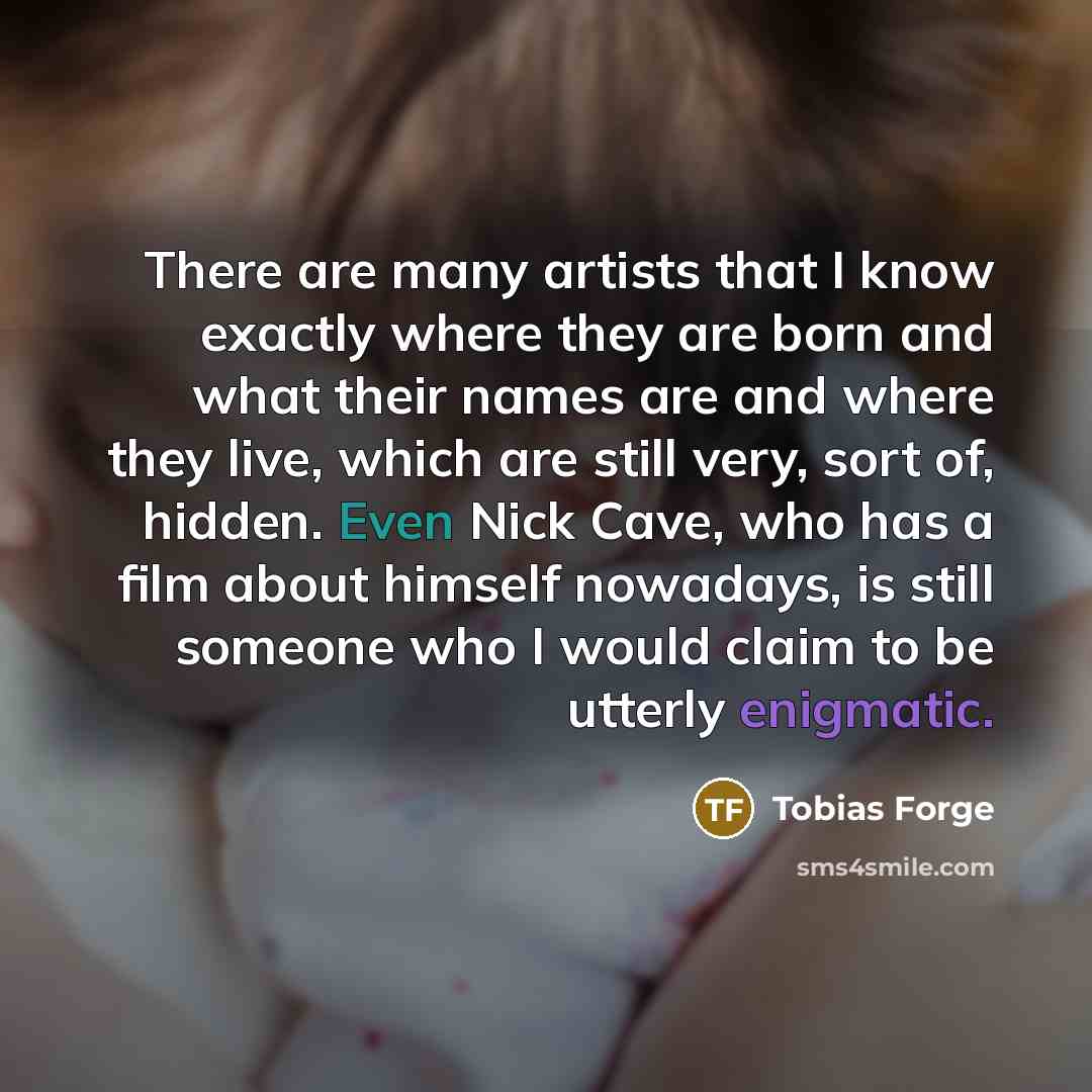 “There are many artists that I know exactly where they are born and what their names are and where they live, which are still very, sort of, hidden. Even Nick Cave, who has a film about himself nowadays, is still someone who I would claim to be utterly enigmatic.” quote by Tobias Forge