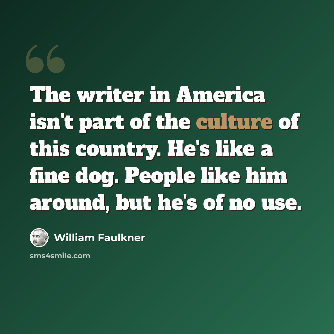 “The writer in America isn't part of the culture of this country. He's like a fine dog. People like him around, but he's of no use.” quote by William Faulkner