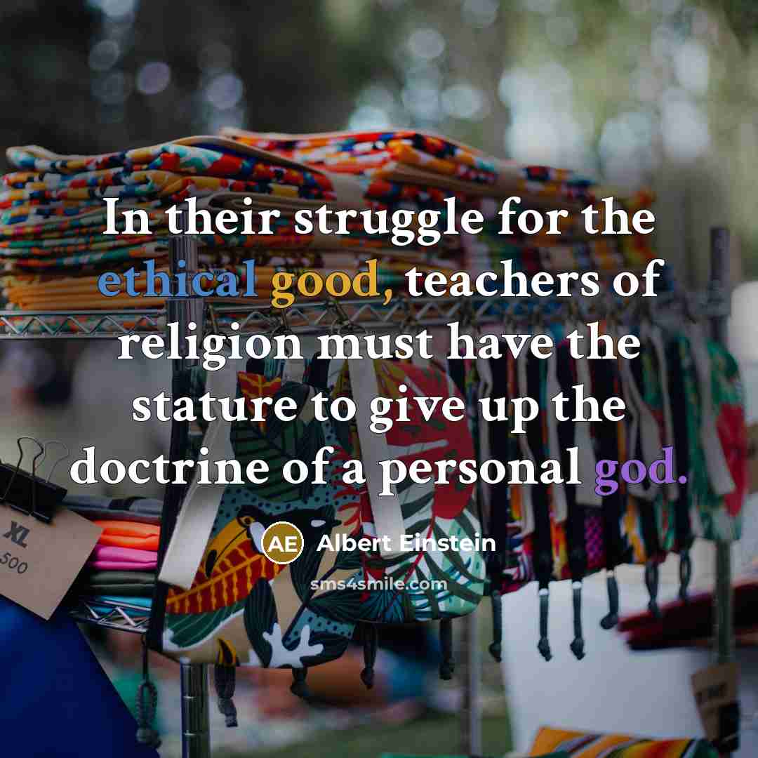 “In their struggle for the ethical good, teachers of religion must have the stature to give up the doctrine of a personal god.” quote by Albert Einstein