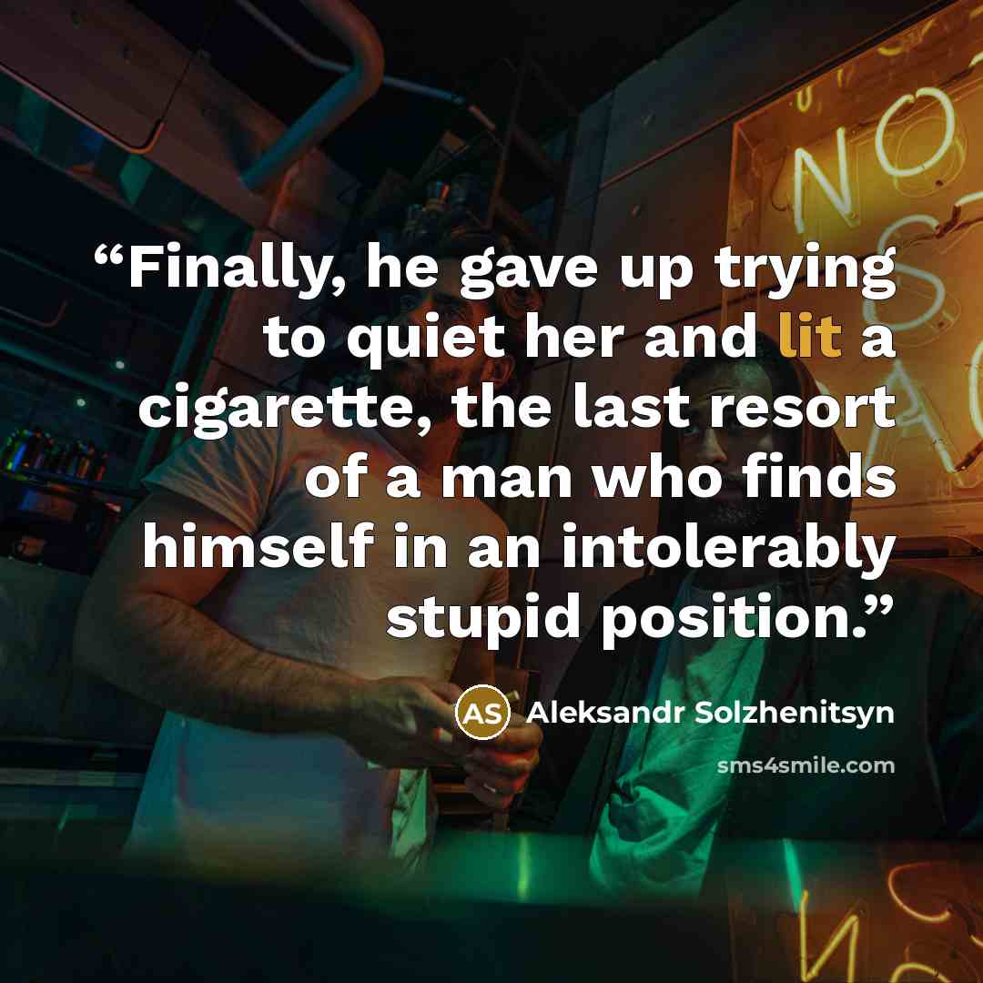 “Finally, he gave up trying to quiet her and lit a cigarette, the last resort of a man who finds himself in an intolerably stupid position.” quote by Aleksandr Solzhenitsyn