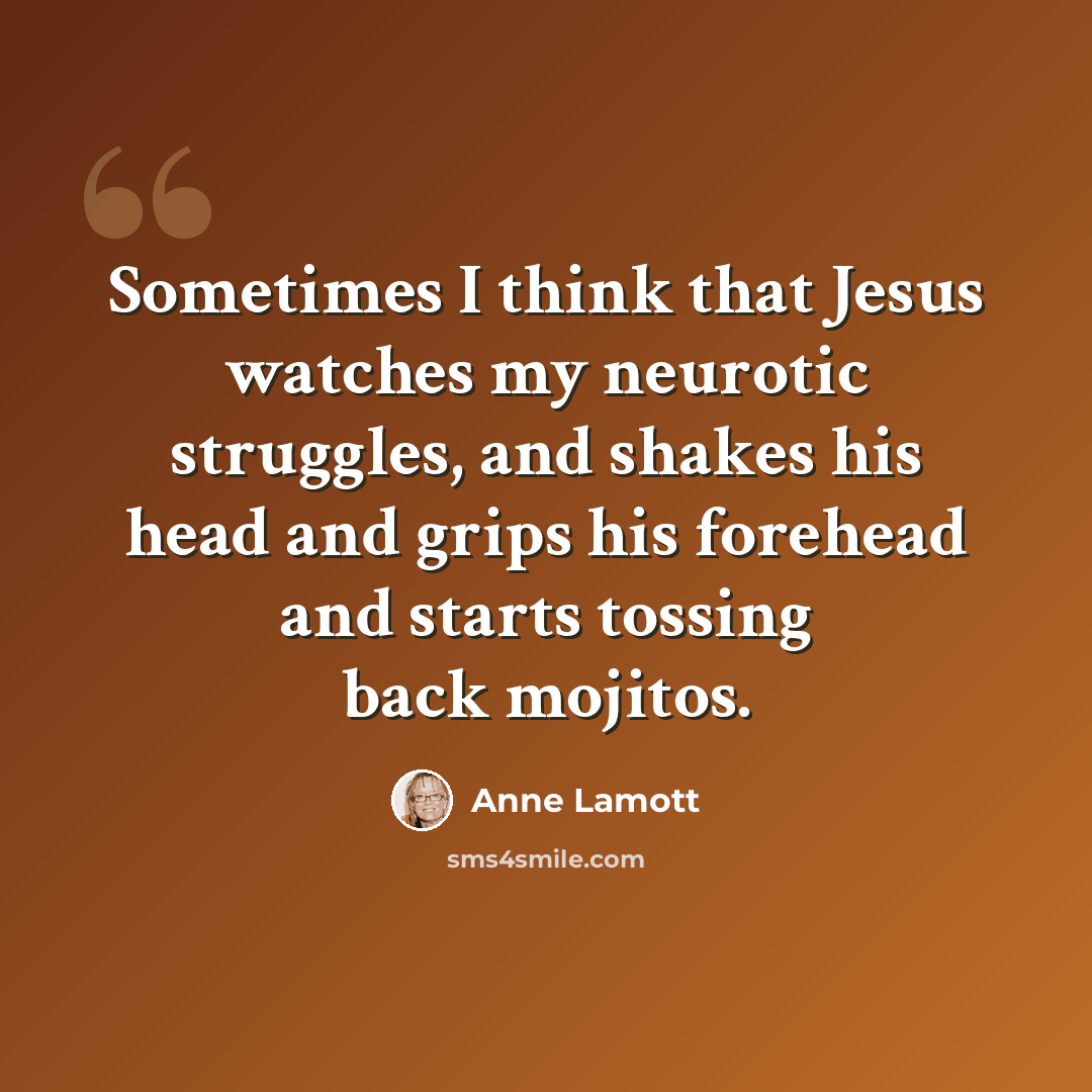 “Sometimes I think that Jesus watches my neurotic struggles, and shakes his head and grips his forehead and starts tossing back mojitos.” quote by Anne Lamott