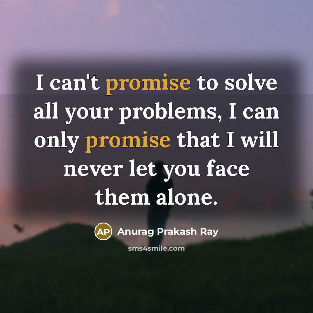 “I can't promise to solve all your problems, I can only promise that I will never let you face them alone.” quote by Anurag Prakash Ray