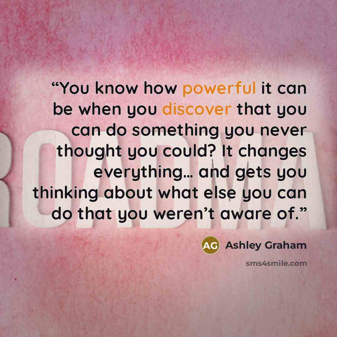 “You know how powerful it can be when you discover that you can do something you never thought you could? It changes everything… and gets you thinking about what else you can do that you weren’t aware of.” quote by Ashley Graham