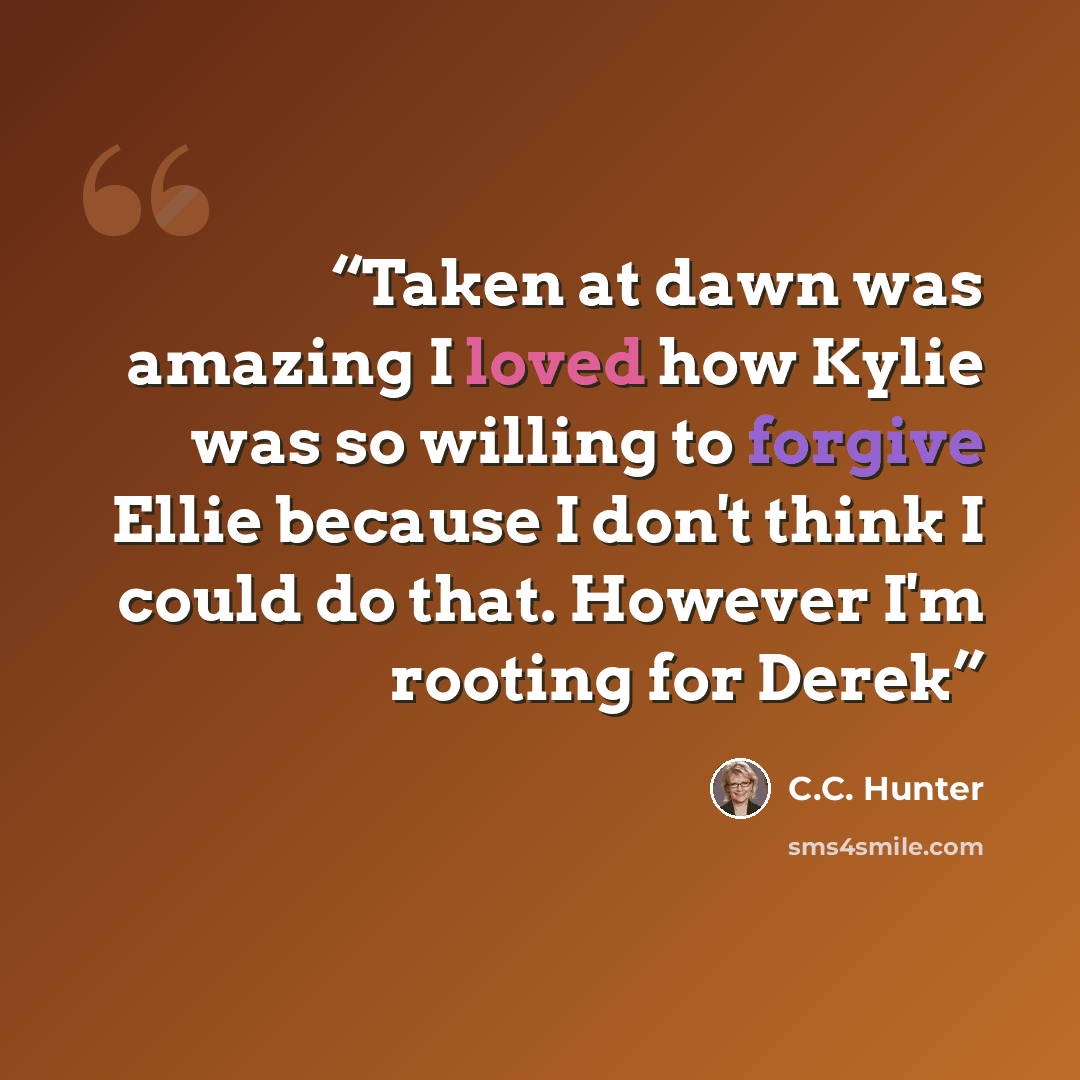 “Taken at dawn was amazing I loved how Kylie was so willing to forgive Ellie because I don't think I could do that. However I'm rooting for Derek” quote by C.C. Hunter
