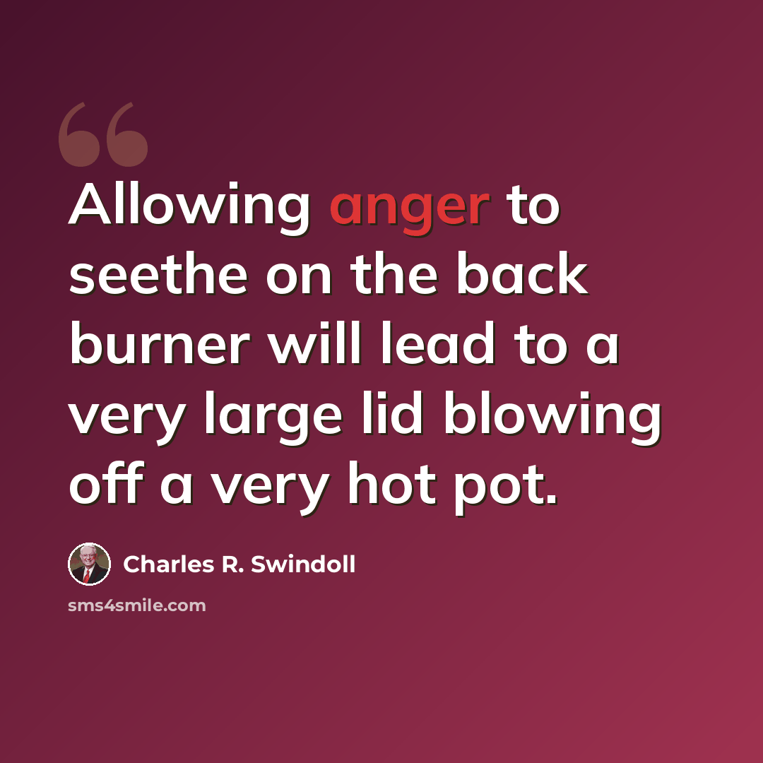 “Allowing anger to seethe on the back burner will lead to a very large lid blowing off a very hot pot.” quote by Charles R. Swindoll
